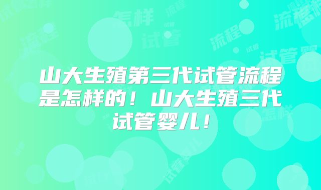 山大生殖第三代试管流程是怎样的！山大生殖三代试管婴儿！
