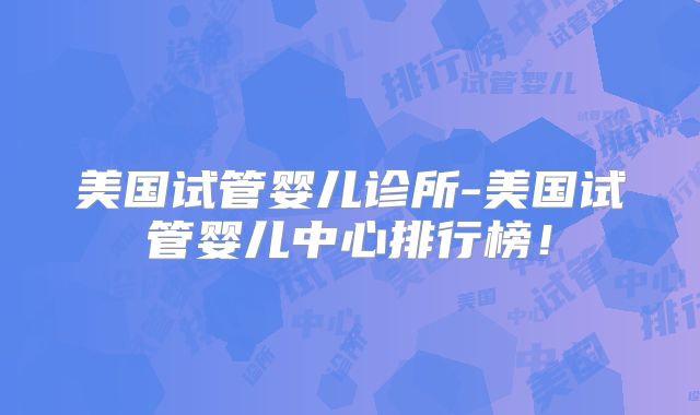 美国试管婴儿诊所-美国试管婴儿中心排行榜！