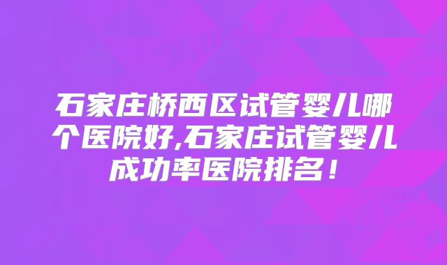 石家庄桥西区试管婴儿哪个医院好,石家庄试管婴儿成功率医院排名！