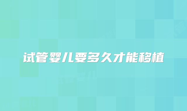 试管婴儿要多久才能移植