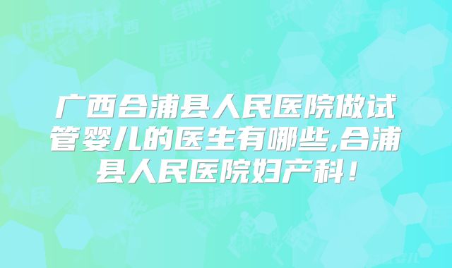 广西合浦县人民医院做试管婴儿的医生有哪些,合浦县人民医院妇产科!