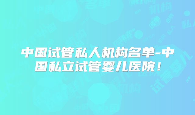 中国试管私人机构名单-中国私立试管婴儿医院！