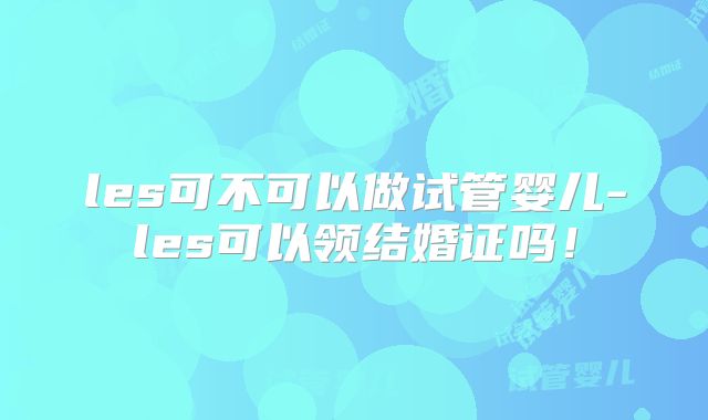 les可不可以做试管婴儿-les可以领结婚证吗！