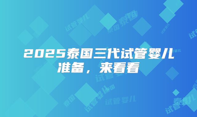 2025泰国三代试管婴儿准备，来看看