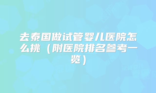 去泰国做试管婴儿医院怎么挑（附医院排名参考一览）