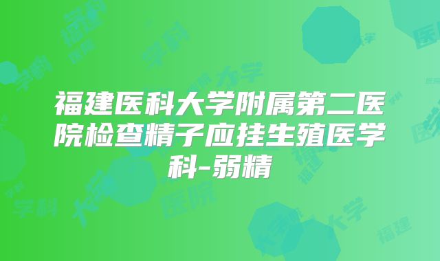 福建医科大学附属第二医院检查精子应挂生殖医学科-弱精