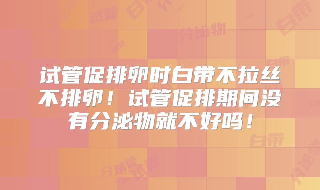 试管促排卵时白带不拉丝不排卵!试管促排期间没有分泌物就不好吗!
