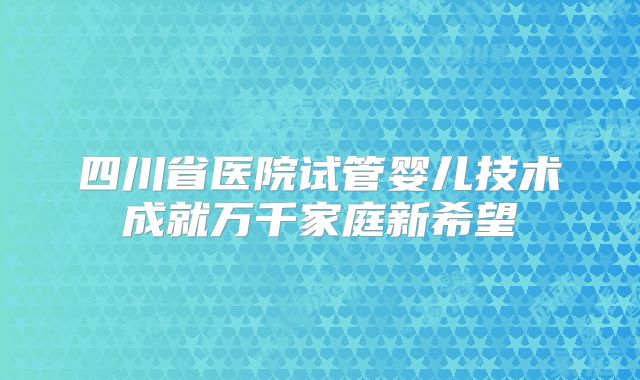 四川省医院试管婴儿技术成就万千家庭新希望