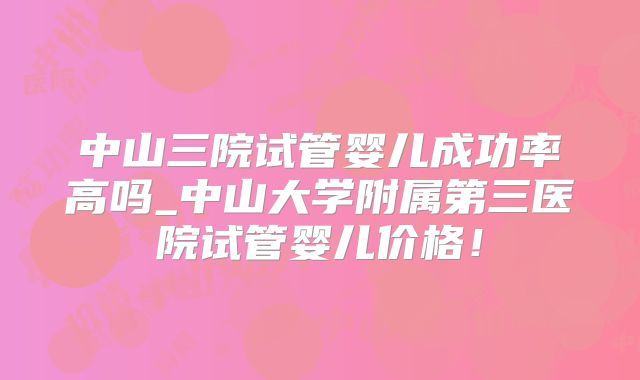 中山三院试管婴儿成功率高吗_中山大学附属第三医院试管婴儿价格！