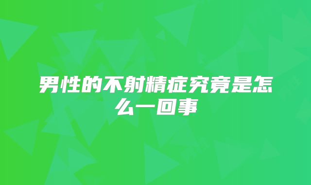 男性的不射精症究竟是怎么一回事