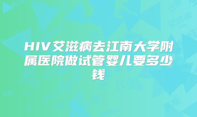 HIV艾滋病去江南大学附属医院做试管婴儿要多少钱
