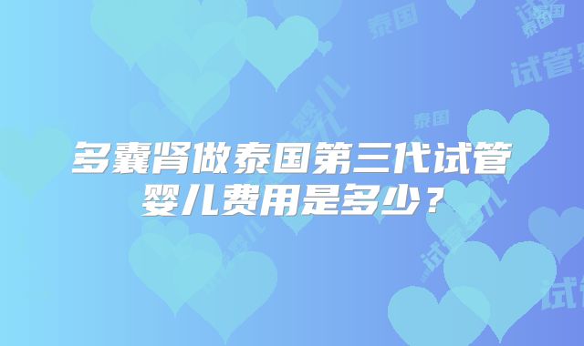 多囊肾做泰国第三代试管婴儿费用是多少？