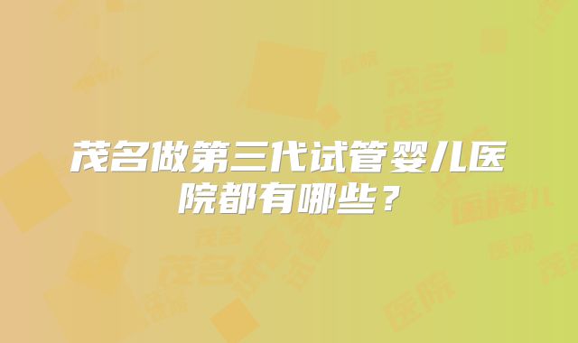 茂名做第三代试管婴儿医院都有哪些？
