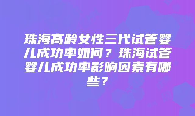 珠海高龄女性三代试管婴儿成功率如何？珠海试管婴儿成功率影响因素有哪些？