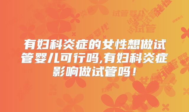 有妇科炎症的女性想做试管婴儿可行吗,有妇科炎症影响做试管吗!