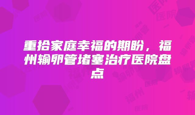 重拾家庭幸福的期盼，福州输卵管堵塞治疗医院盘点