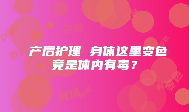 ​产后护理 身体这里变色竟是体内有毒？