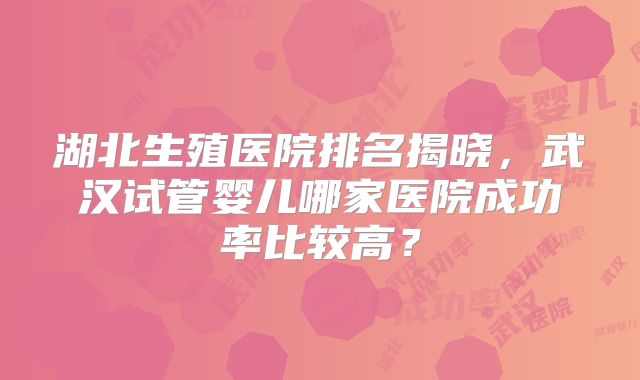 湖北生殖医院排名揭晓，武汉试管婴儿哪家医院成功率比较高？