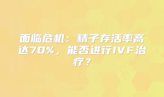 面临危机:精子存活率高达70%,能否进行IVF治疗?