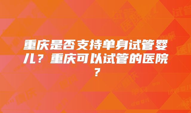 重庆是否支持单身试管婴儿？重庆可以试管的医院？