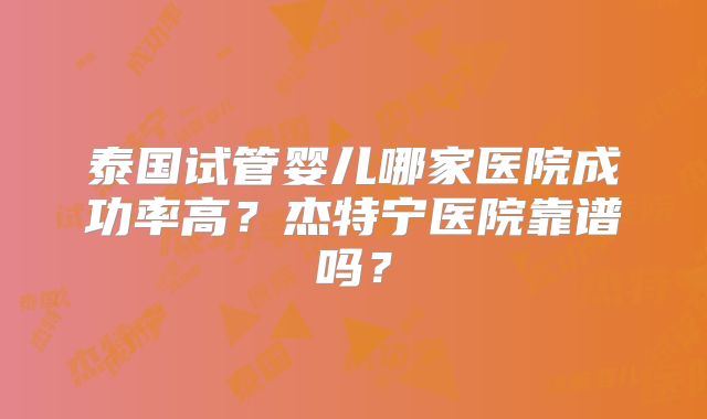 泰国试管婴儿哪家医院成功率高？杰特宁医院靠谱吗？