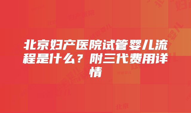 北京妇产医院试管婴儿流程是什么？附三代费用详情