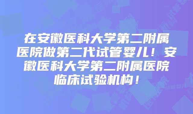 在安徽医科大学第二附属医院做第二代试管婴儿！安徽医科大学第二附属医院临床试验机构！
