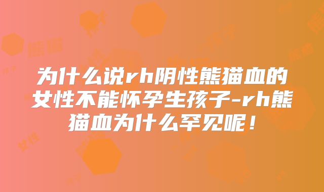为什么说rh阴性熊猫血的女性不能怀孕生孩子-rh熊猫血为什么罕见呢！
