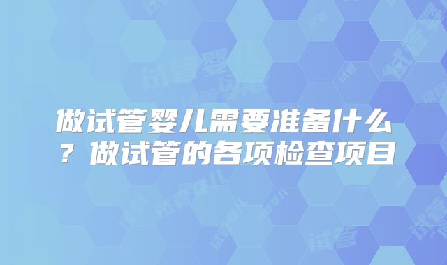 做试管婴儿需要准备什么？做试管的各项检查项目