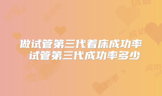做试管第三代着床成功率 试管第三代成功率多少