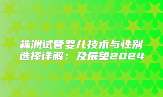 株洲试管婴儿技术与性别选择详解：及展望2024