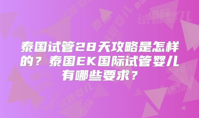泰国试管28天攻略是怎样的？泰国EK国际试管婴儿有哪些要求？