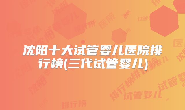 沈阳十大试管婴儿医院排行榜(三代试管婴儿)