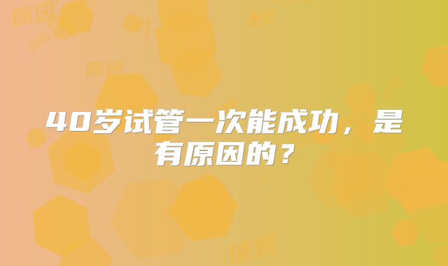 40岁试管一次能成功,是有原因的?