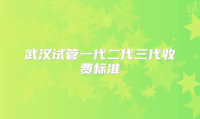 武汉试管一代二代三代收费标准