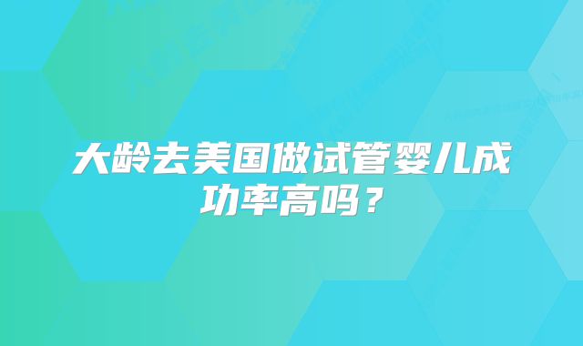 大龄去美国做试管婴儿成功率高吗？