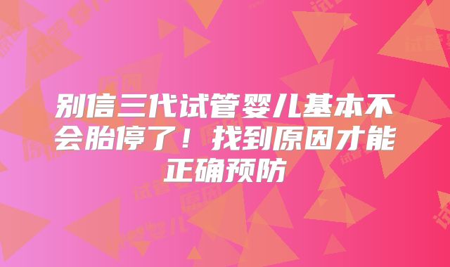 别信三代试管婴儿基本不会胎停了！找到原因才能正确预防