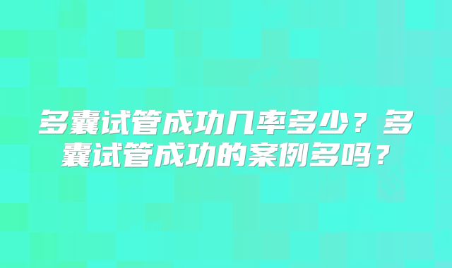 多囊试管成功几率多少?多囊试管成功的案例多吗?