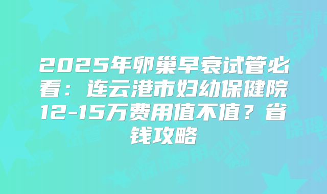 2025年卵巢早衰试管必看：连云港市妇幼保健院12-15万费用值不值？省钱攻略