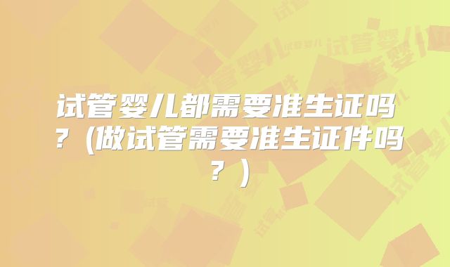 试管婴儿都需要准生证吗？(做试管需要准生证件吗？)