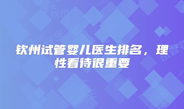 钦州试管婴儿医生排名，理性看待很重要