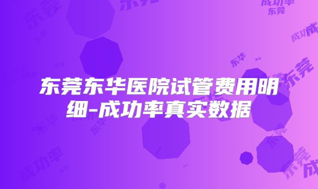 东莞东华医院试管费用明细-成功率真实数据