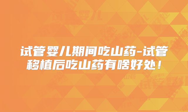 试管婴儿期间吃山药-试管移植后吃山药有啥好处！