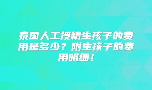 泰国人工授精生孩子的费用是多少？附生孩子的费用明细！