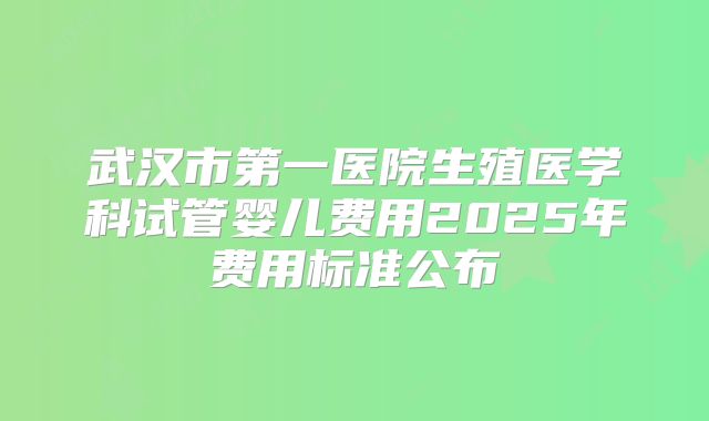 武汉市第一医院生殖医学科试管婴儿费用2025年费用标准公布
