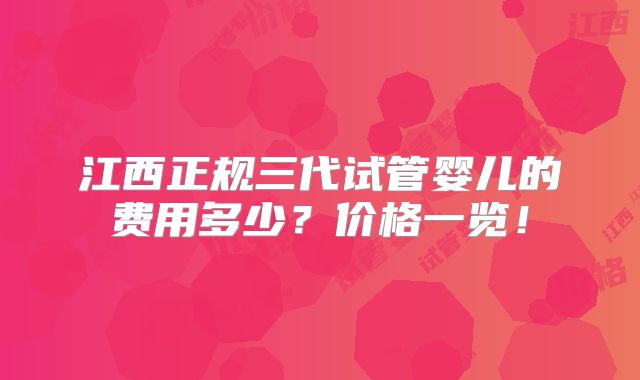 江西正规三代试管婴儿的费用多少？价格一览！