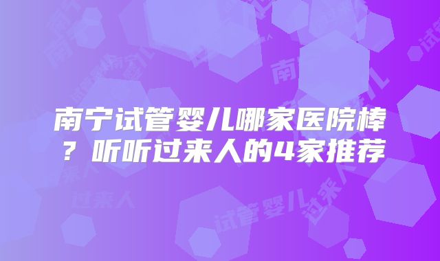 南宁试管婴儿哪家医院棒?听听过来人的4家推荐