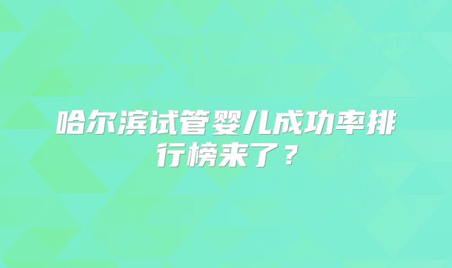 哈尔滨试管婴儿成功率排行榜来了？