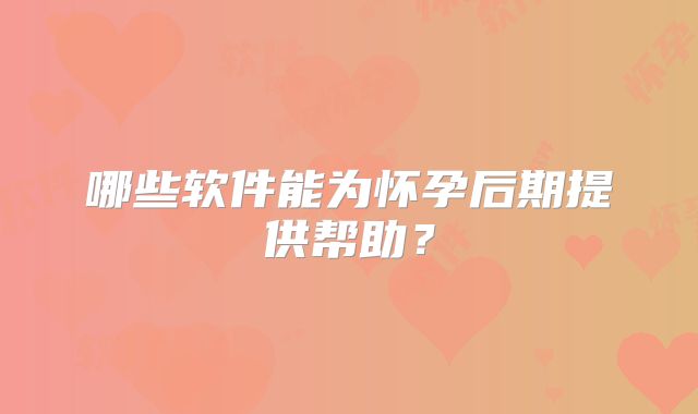 哪些软件能为怀孕后期提供帮助？