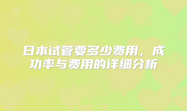 日本试管要多少费用，成功率与费用的详细分析